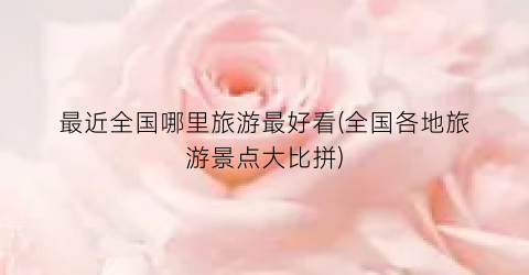 最近全国哪里旅游最好看(全国各地旅游景点大比拼)
