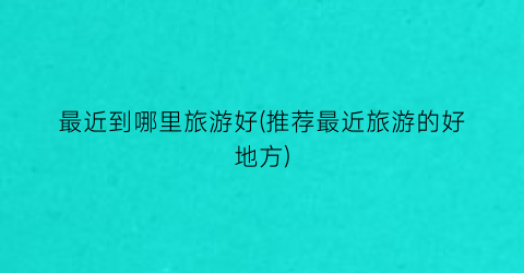 最近到哪里旅游好(推荐最近旅游的好地方)