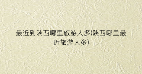 最近到陕西哪里旅游人多(陕西哪里最近旅游人多)