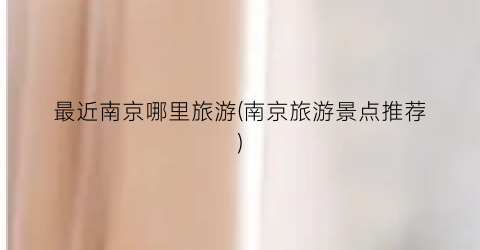 最近南京哪里旅游(南京旅游景点推荐)