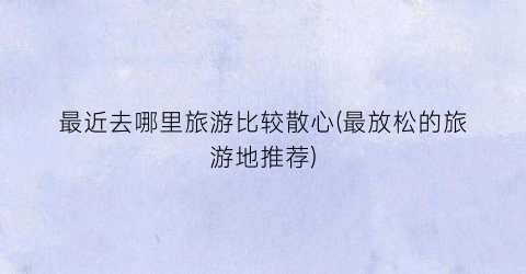 最近去哪里旅游比较散心(最放松的旅游地推荐)