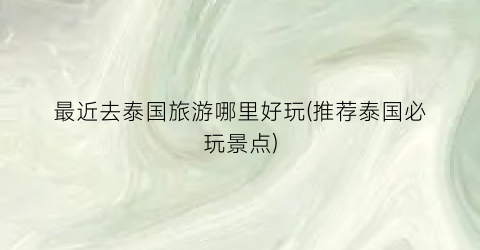 最近去泰国旅游哪里好玩(推荐泰国必玩景点)