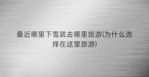 最近哪里下雪就去哪里旅游(为什么选择在这里旅游)
