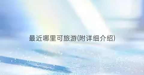 最近哪里可旅游(附详细介绍)