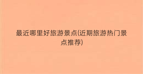 最近哪里好旅游景点(近期旅游热门景点推荐)