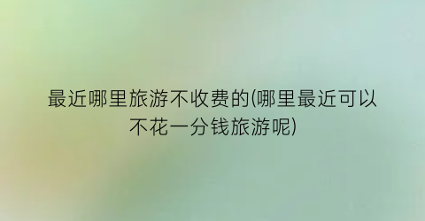 最近哪里旅游不收费的(哪里最近可以不花一分钱旅游呢)