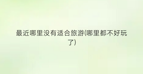 最近哪里没有适合旅游(哪里都不好玩了)