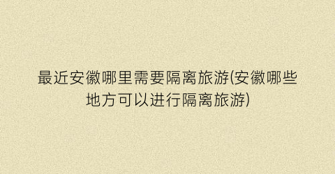 最近安徽哪里需要隔离旅游(安徽哪些地方可以进行隔离旅游)