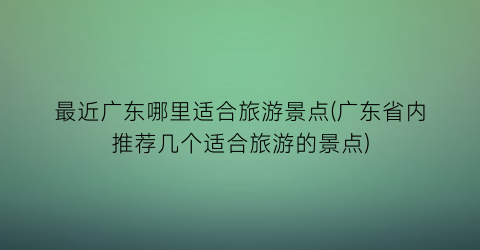 最近广东哪里适合旅游景点(广东省内推荐几个适合旅游的景点)