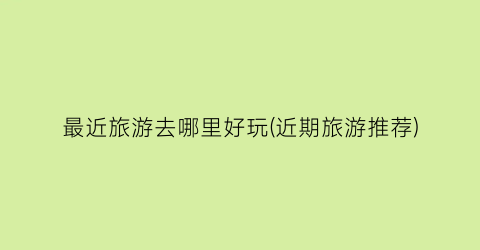最近旅游去哪里好玩(近期旅游推荐)