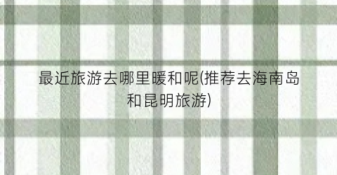 最近旅游去哪里暖和呢(推荐去海南岛和昆明旅游)