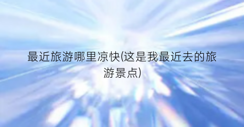 最近旅游哪里凉快(这是我最近去的旅游景点)