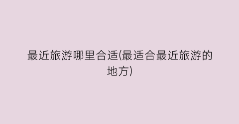 最近旅游哪里合适(最适合最近旅游的地方)