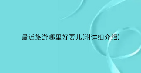 最近旅游哪里好耍儿(附详细介绍)