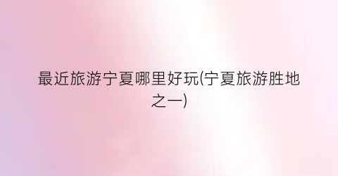 最近旅游宁夏哪里好玩(宁夏旅游胜地之一)
