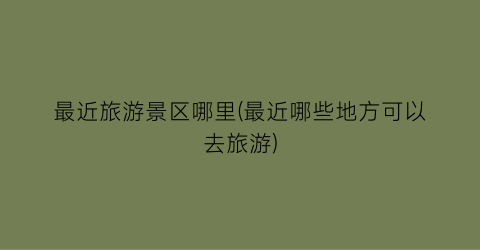 最近旅游景区哪里(最近哪些地方可以去旅游)