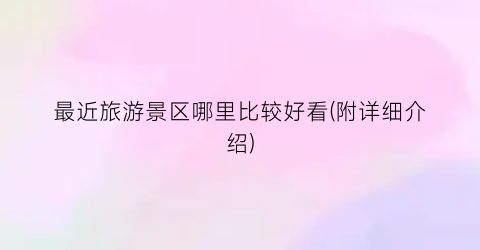 最近旅游景区哪里比较好看(附详细介绍)