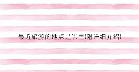 最近旅游的地点是哪里(附详细介绍)