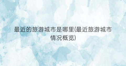 最近的旅游城市是哪里(最近旅游城市情况概览)