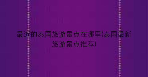 最近的泰国旅游景点在哪里(泰国最新旅游景点推荐)