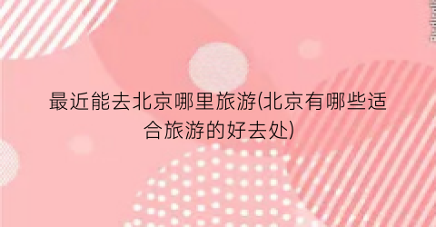 最近能去北京哪里旅游(北京有哪些适合旅游的好去处)