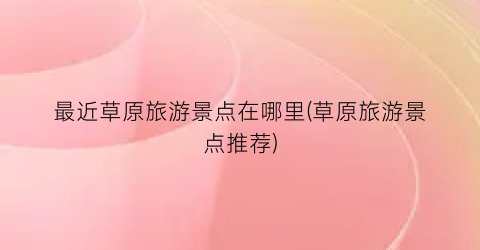 最近草原旅游景点在哪里(草原旅游景点推荐)