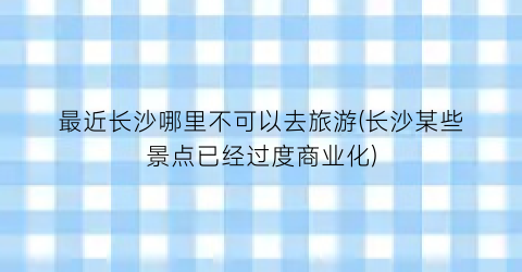 最近长沙哪里不可以去旅游(长沙某些景点已经过度商业化)