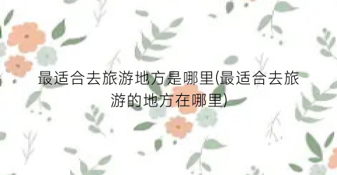 最适合去旅游地方是哪里(最适合去旅游的地方在哪里)