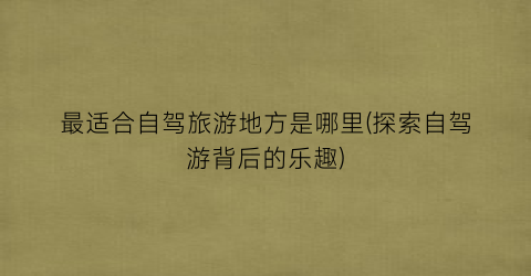 最适合自驾旅游地方是哪里(探索自驾游背后的乐趣)