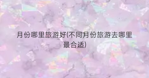 月份哪里旅游好(不同月份旅游去哪里最合适)
