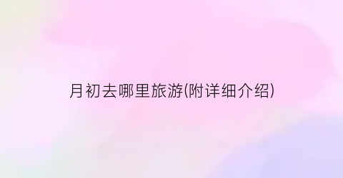 月初去哪里旅游(附详细介绍)