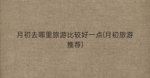 月初去哪里旅游比较好一点(月初旅游推荐)