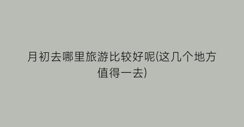 月初去哪里旅游比较好呢(这几个地方值得一去)