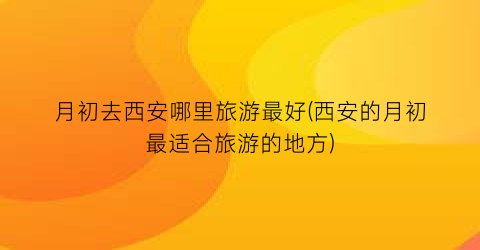 月初去西安哪里旅游最好(西安的月初最适合旅游的地方)