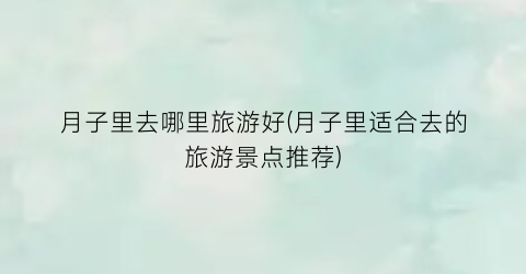 月子里去哪里旅游好(月子里适合去的旅游景点推荐)