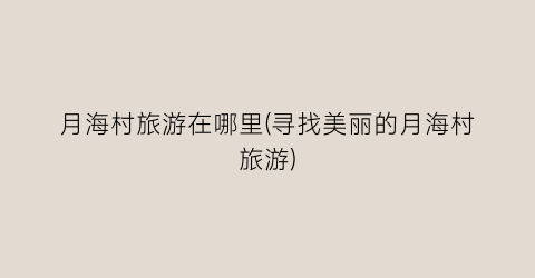月海村旅游在哪里(寻找美丽的月海村旅游)