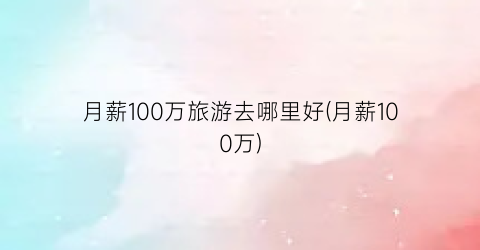 月薪100万旅游去哪里好(月薪100万)