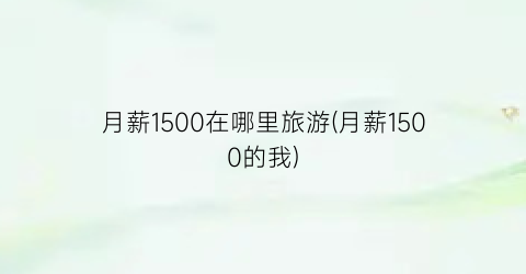 月薪1500在哪里旅游(月薪1500的我)