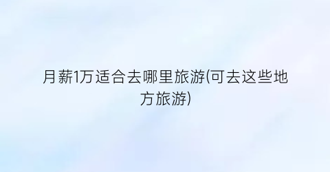 月薪1万适合去哪里旅游(可去这些地方旅游)