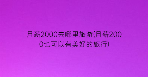 月薪2000去哪里旅游(月薪2000也可以有美好的旅行)