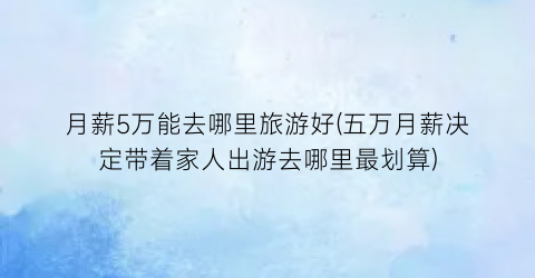 月薪5万能去哪里旅游好(五万月薪决定带着家人出游去哪里最划算)