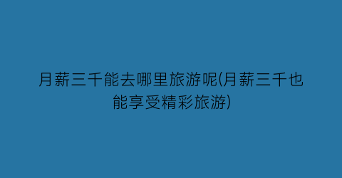 月薪三千能去哪里旅游呢(月薪三千也能享受精彩旅游)