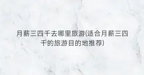 月薪三四千去哪里旅游(适合月薪三四千的旅游目的地推荐)