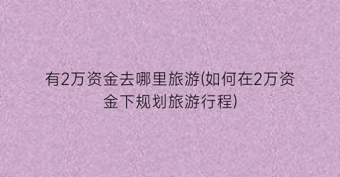 有2万资金去哪里旅游(如何在2万资金下规划旅游行程)