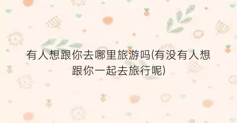 有人想跟你去哪里旅游吗(有没有人想跟你一起去旅行呢)