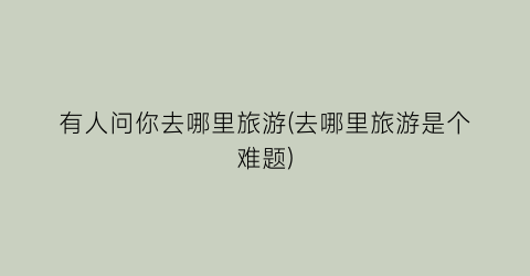 有人问你去哪里旅游(去哪里旅游是个难题)