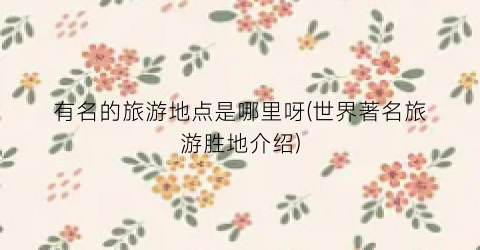 有名的旅游地点是哪里呀(世界著名旅游胜地介绍)