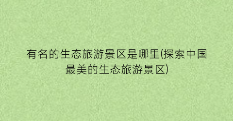 有名的生态旅游景区是哪里(探索中国最美的生态旅游景区)