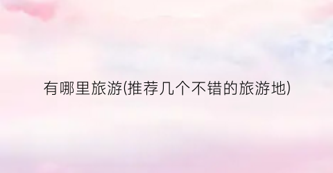 有哪里旅游(推荐几个不错的旅游地)