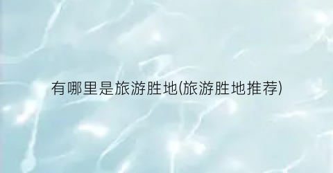 有哪里是旅游胜地(旅游胜地推荐)